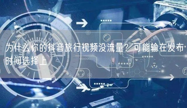 为什么你的抖音旅行视频没流量?可能输在发布时间选择上