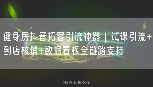 健身房抖音拓客引流神器|试课引流+到店核销+数据看板全链路支持