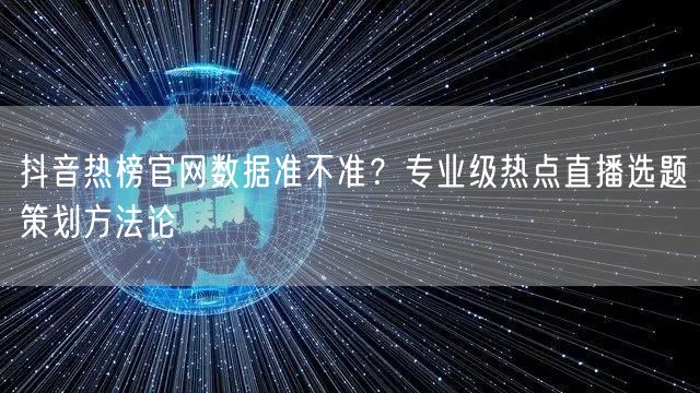 抖音热榜官网数据准不准?专业级热点直播选题策划方法论