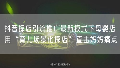 抖音探店引流推广最新模式下母婴店用“育儿场景化探店”直击妈妈痛点