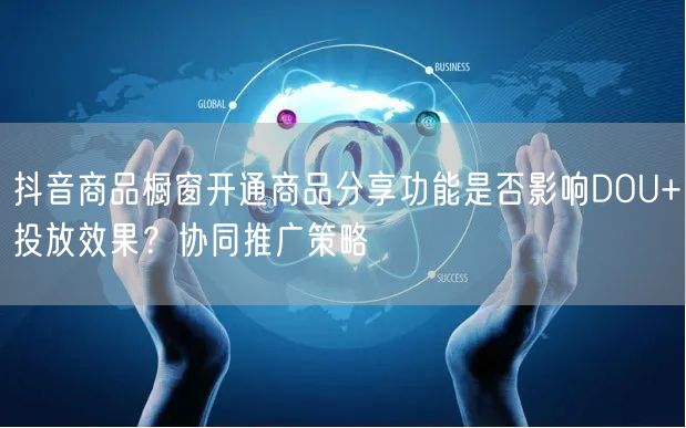 抖音商品橱窗开通商品分享功能是否影响DOU+投放效果?协同推广策略