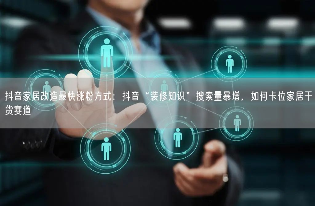 抖音家居改造最快涨粉方式:抖音“装修知识”搜索量暴增,如何卡位家居干货赛道