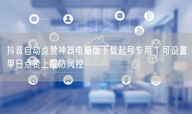 抖音自动点赞神器电脑版下载起号专用|可设置单日点赞上限防风控