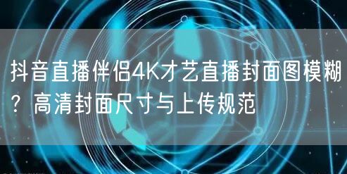抖音直播伴侣4K才艺直播封面图模糊?高清封面尺寸与上传规范