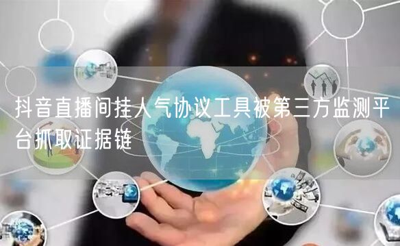 抖音直播间挂人气协议工具被第三方监测平台抓取证据链
