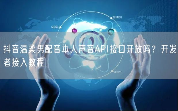 抖音温柔男配音本人声音API接口开放吗?开发者接入教程