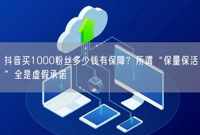 抖音买1000粉丝多少钱有保障?所谓“保量保活”全是虚假承诺