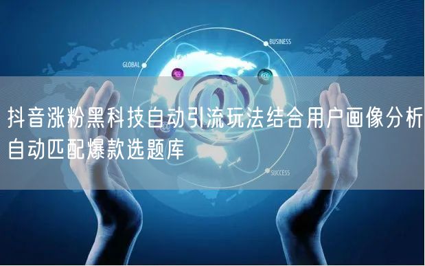 抖音涨粉黑科技自动引流玩法结合用户画像分析自动匹配爆款选题库