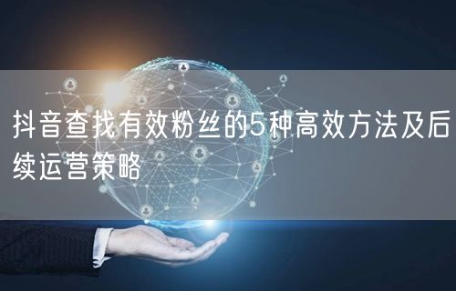 抖音查找有效粉丝的5种高效方法及后续运营策略