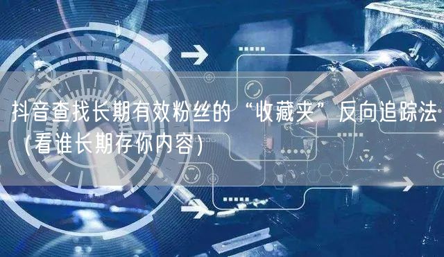 抖音查找长期有效粉丝的“收藏夹”反向追踪法(看谁长期存你内容)