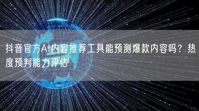 抖音官方AI内容推荐工具能预测爆款内容吗?热度预判能力评估