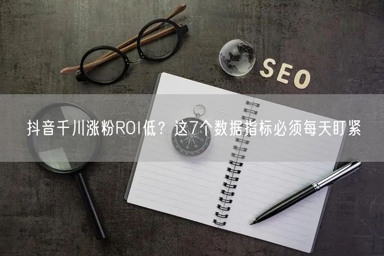 抖音千川涨粉ROI低?这7个数据指标必须每天盯紧