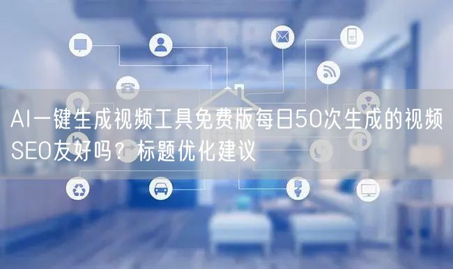 AI一键生成视频工具免费版每日50次生成的视频SEO友好吗?标题优化建议