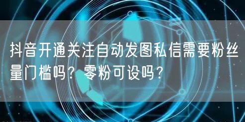 抖音开通关注自动发图私信需要粉丝量门槛吗?零粉可设吗?