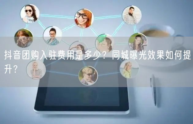 抖音团购入驻费用是多少?同城曝光效果如何提升?
