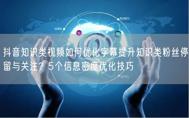 抖音知识类视频如何优化字幕提升知识类粉丝停留与关注？5个信息密度优化技巧