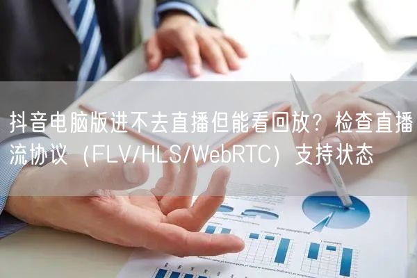 抖音电脑版进不去直播但能看回放？检查直播流协议（FLV/HLS/WebRTC）支