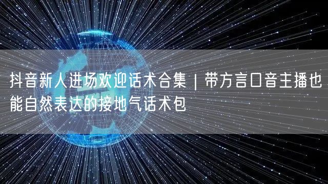 抖音新人进场欢迎话术合集｜带方言口音主播也能自然表达的接地气话术包