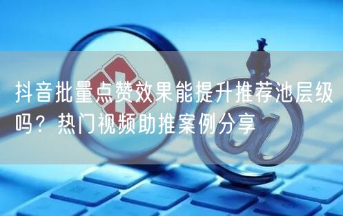 抖音批量点赞效果能提升推荐池层级吗？热门视频助推案例分享