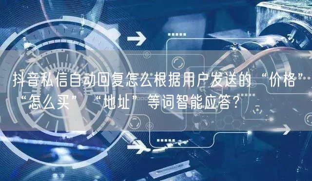 抖音私信自动回复怎么根据用户发送的“价格”“怎么买”“地址”等词智能应答？