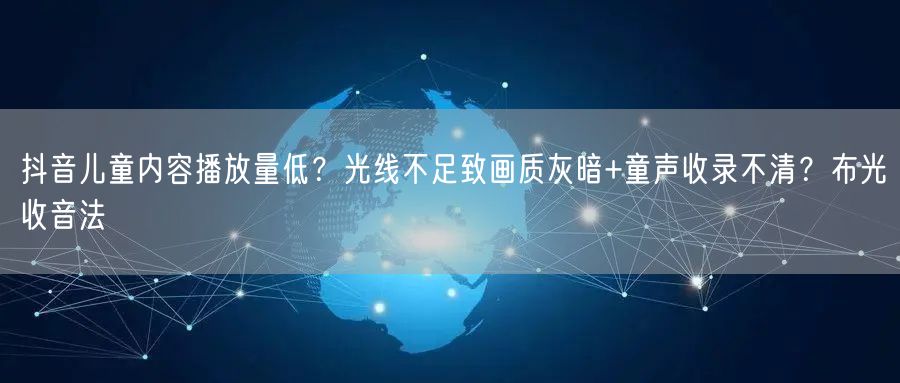 抖音儿童内容播放量低?光线不足致画质灰暗+童声收录不清?布光收音法