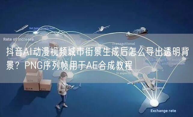 抖音AI动漫视频城市街景生成后怎么导出透明背景?PNG序列帧用于AE合成教程