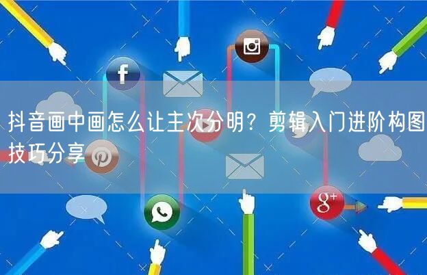 抖音画中画怎么让主次分明?剪辑入门进阶构图技巧分享