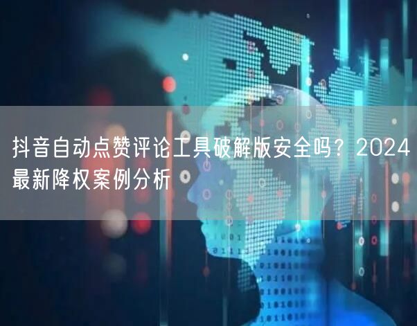 抖音自动点赞评论工具破解版安全吗?2024最新降权案例分析