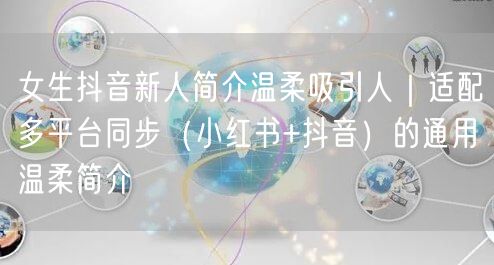 女生抖音新人简介温柔吸引人|适配多平台同步(小红书+抖音)的通用温柔简介