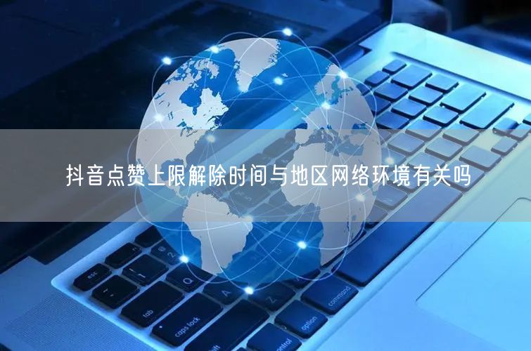 抖音点赞上限解除时间与地区网络环境有关吗