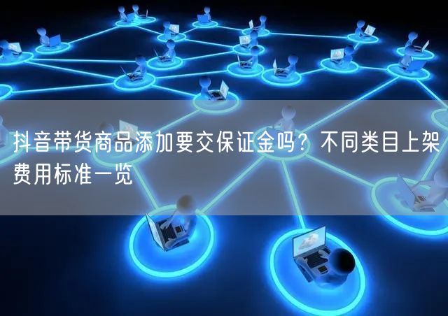 抖音带货商品添加要交保证金吗?不同类目上架费用标准一览