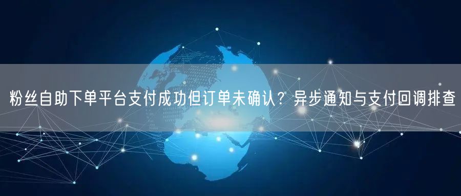 粉丝自助下单平台支付成功但订单未确认?异步通知与支付回调排查
