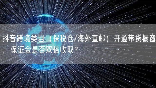 抖音跨境类目(保税仓/海外直邮)开通带货橱窗,保证金是否双倍收取?