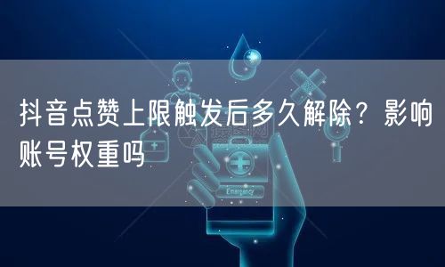 抖音点赞上限触发后多久解除?影响账号权重吗