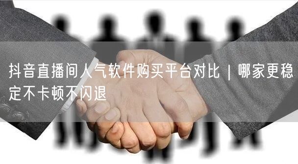 抖音直播间人气软件购买平台对比|哪家更稳定不卡顿不闪退