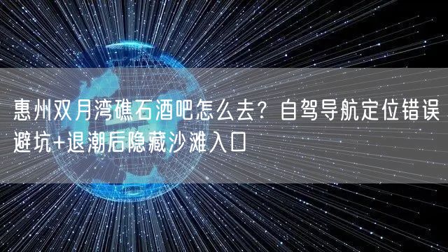 惠州双月湾礁石酒吧怎么去?自驾导航定位错误避坑+退潮后隐藏沙滩入口