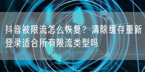 抖音被限流怎么恢复?清除缓存重新登录适合所有限流类型吗