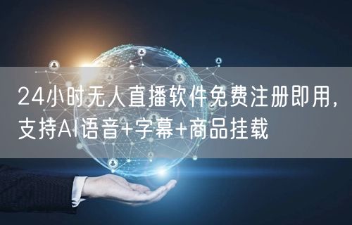 24小时无人直播软件免费注册即用,支持AI语音+字幕+商品挂载