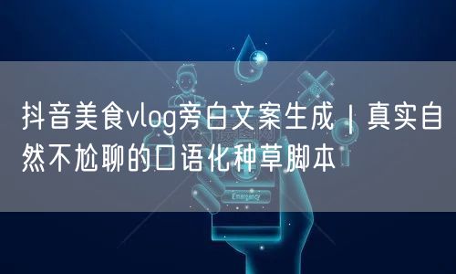 抖音美食vlog旁白文案生成|真实自然不尬聊的口语化种草脚本