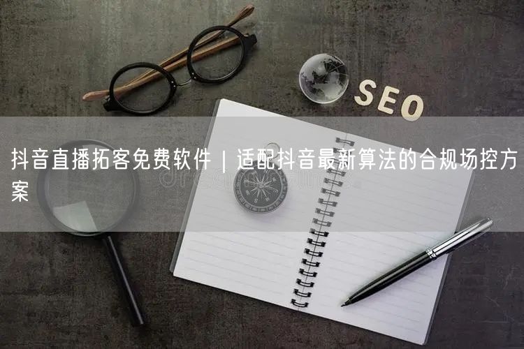 抖音直播拓客免费软件|适配抖音最新算法的合规场控方案