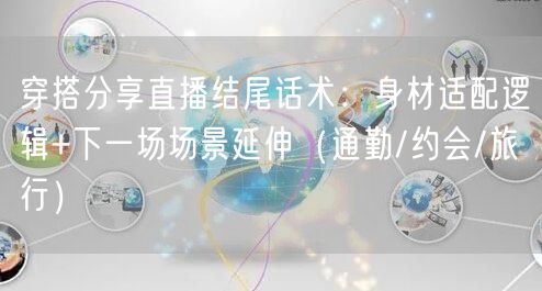 穿搭分享直播结尾话术:身材适配逻辑+下一场场景延伸(通勤/约会/旅行)