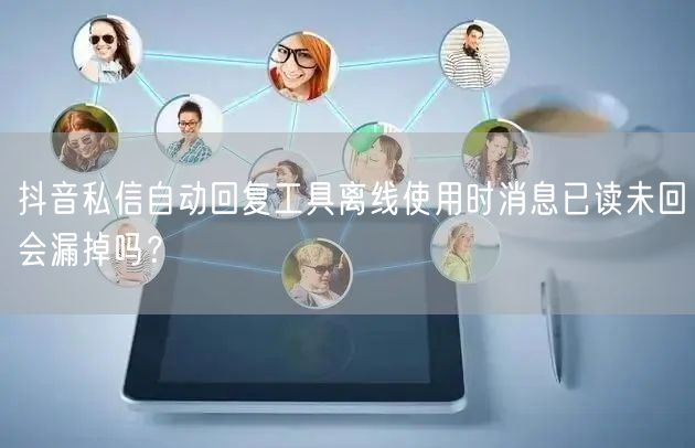 抖音私信自动回复工具离线使用时消息已读未回会漏掉吗?