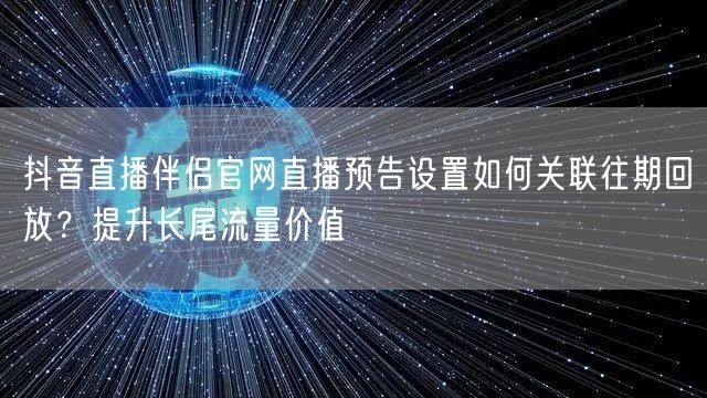 抖音直播伴侣官网直播预告设置如何关联往期回放?提升长尾流量价值