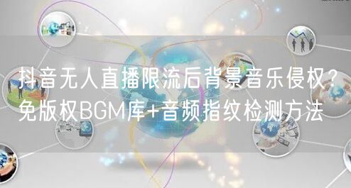 抖音无人直播限流后背景音乐侵权?免版权BGM库+音频指纹检测方法