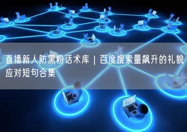 直播新人防黑粉话术库|百度搜索量飙升的礼貌应对短句合集