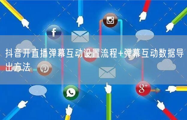 抖音开直播弹幕互动设置流程+弹幕互动数据导出方法
