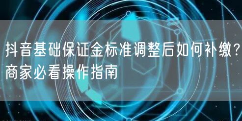 抖音基础保证金标准调整后如何补缴？商家必看操作指南