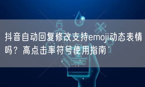 抖音自动回复修改支持emoji动态表情吗?高点击率符号使用指南