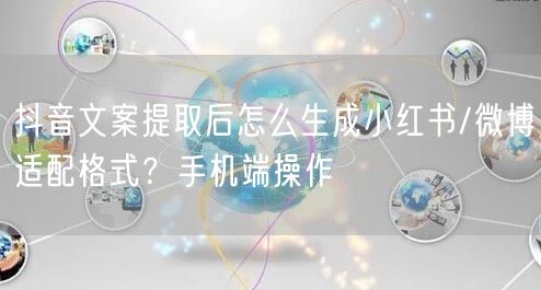 抖音文案提取后怎么生成小红书/微博适配格式?手机端操作