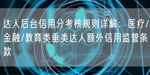 达人后台信用分考核规则详解:医疗/金融/教育类垂类达人额外信用监管条款